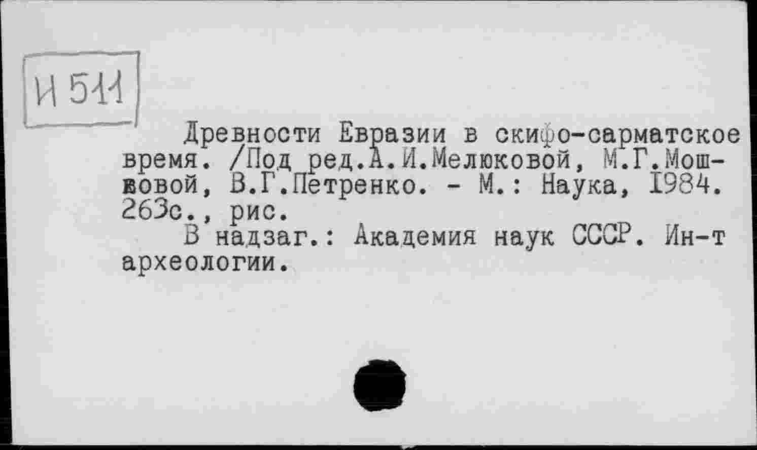 ﻿Древности Евразии в скифо-сарматское время. /Под ред.А.И.Мелюковой, М.Г.Мошковой, В.Г.Петренко. - М.: Наука, 1984. 263с., рис.
В надзаг.: Академия наук СССР. Ин-т археологии.